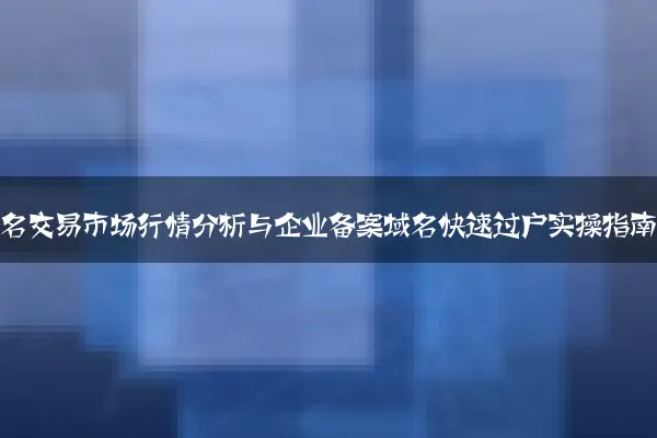 老域名交易市场行情分析与企业备案域名快速过户实操指南
